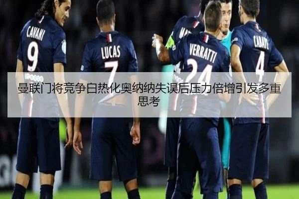 曼联门将竞争白热化奥纳纳失误后压力倍增引发多重思考