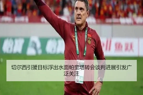 切尔西引援目标浮出水面帕奎塔转会谈判进展引发广泛关注