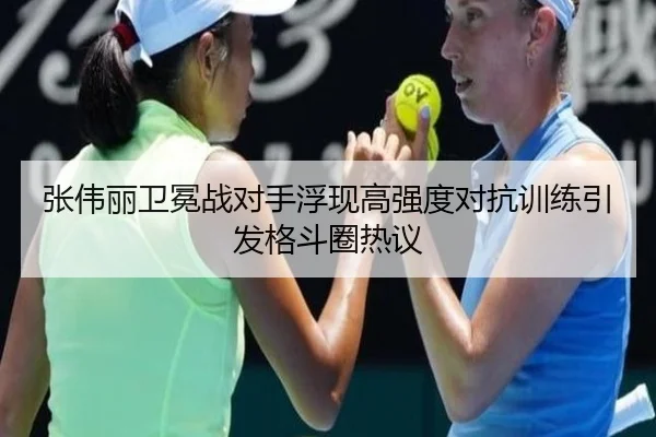 张伟丽卫冕战对手浮现高强度对抗训练引发格斗圈热议