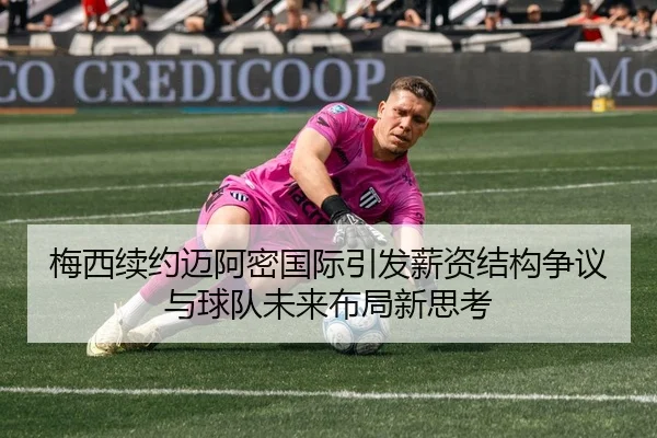 梅西续约迈阿密国际引发薪资结构争议与球队未来布局新思考